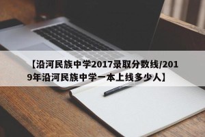 【沿河民族中学2017录取分数线/2019年沿河民族中学一本上线多少人】