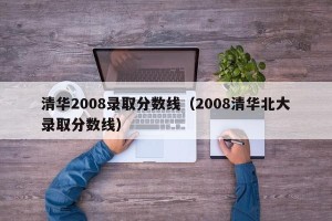 清华2008录取分数线（2008清华北大录取分数线）