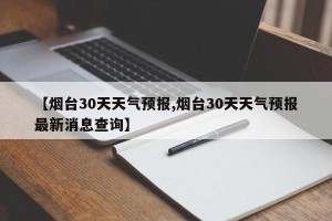 【烟台30天天气预报,烟台30天天气预报最新消息查询】