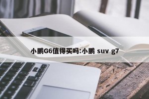 小鹏G6值得买吗:小鹏 suv g7