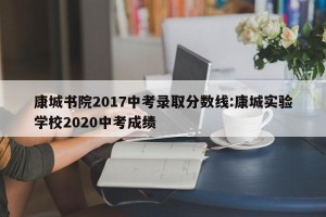 康城书院2017中考录取分数线:康城实验学校2020中考成绩