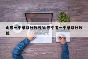 山东一中录取分数线/山东中考一中录取分数线