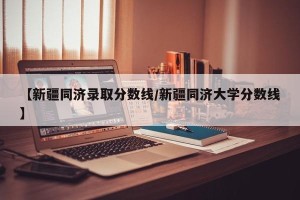 【新疆同济录取分数线/新疆同济大学分数线】