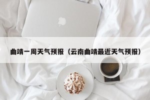 曲靖一周天气预报（云南曲靖最近天气预报）