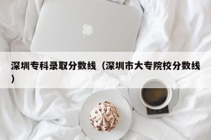深圳专科录取分数线（深圳市大专院校分数线）