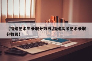 【福建艺术生录取分数线,福建高考艺术录取分数线】