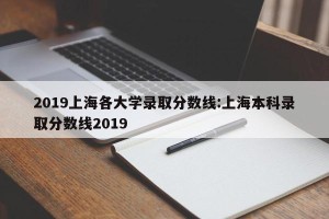 2019上海各大学录取分数线:上海本科录取分数线2019