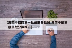【海南中招网第一批录取分数线,海南中招第一批录取分数线五】