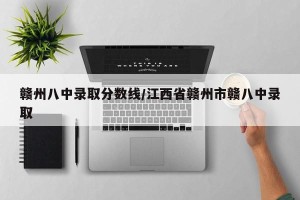 赣州八中录取分数线/江西省赣州市赣八中录取