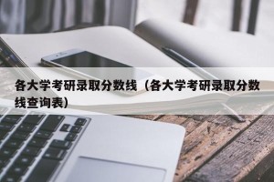 各大学考研录取分数线（各大学考研录取分数线查询表）