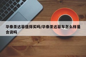 华泰圣达菲值得买吗/华泰圣达菲车怎么样是合资吗