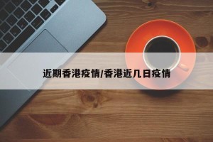 近期香港疫情/香港近几日疫情