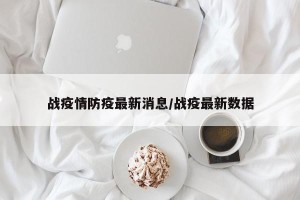 战疫情防疫最新消息/战疫最新数据