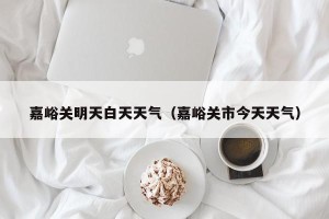 嘉峪关明天白天天气（嘉峪关市今天天气）