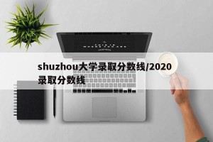 shuzhou大学录取分数线/2020 录取分数线
