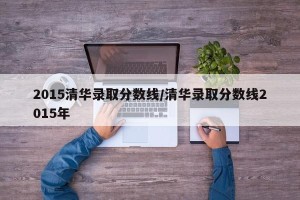 2015清华录取分数线/清华录取分数线2015年