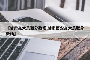 【甘肃交大录取分数线,甘肃西安交大录取分数线】