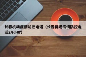 长春机场疫情防控电话（长春机场疫情防控电话24小时）