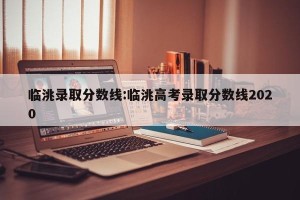 临洮录取分数线:临洮高考录取分数线2020
